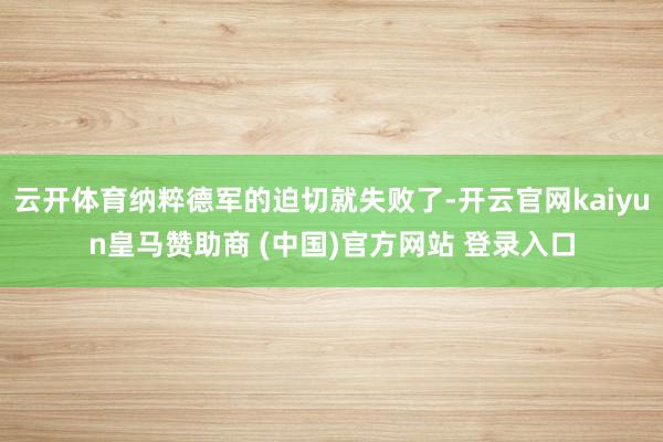 云開體育納粹德軍的迫切就失敗了-開云官網kaiyun皇馬贊助商 (中國)官方網站 登錄入口